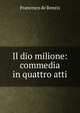 Il dio milione: commedia in quattro atti, Francesco de Renzis 