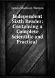 Independent Sixth Reader: Containing a Complete Scientific and Practical ., James Madison Watson 