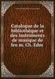 Catalogue de la bibliotheque et des instruments de musique de feu m. Ch. Edm ., Charles Edmond Henri de Coussemaker 