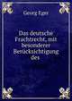 Das deutsche Frachtrecht, mit besonderer Ber?cksichtigung des ., Georg Eger 