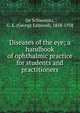 Diseases of the eye; a handbook of ophthalmic practice for students and practitioners, De Schweinitz, G. E. (George Edmund), 1858-1938 