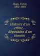 Histoire d'un crime--de?position d'un te?moin, Hugo, Victor, 1802-1885 