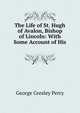 The Life of St. Hugh of Avalon, Bishop of Lincoln: With Some Account of His ., George Gresley Perry 