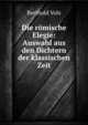 Die romische Elegie: Auswahl aus den Dichtern der klassischen Zeit, Berthold Volz 