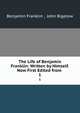 The Life of Benjamin Franklin: Written by Himself. Now First Edited from .. 1, Benjamin Franklin , John Bigelow 