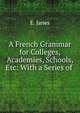 A French Grammar for Colleges, Academies, Schools, Etc: With a Series of ., E. Janes 