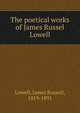 The poetical works of James Russel Lowell, Lowell, James Russell, 1819-1891 