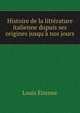 Histoire de la litt?rature italienne dupuis ses origines jusqu'? nos jours, Louis Etienne 