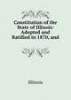 Constitution of the State of Illinois: Adopted and Ratified in 1870, and ., Illinois 