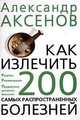 Как излечить 200 самых распространенных болезней, Александр Аксенов 