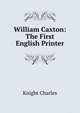 William Caxton: The First English Printer, Knight Charles 