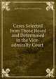 Cases Selected from Those Heard and Determined in the Vice-admiralty Court ., Qu?bec (Province ). Vice-Admiralty Court 