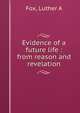 Evidence of a future life : from reason and revelation, Luther A. Fox 