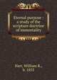 Eternal purpose : a study of the scripture doctrine of immortality, Hart, William R., b. 1853 