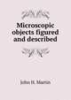 Microscopic objects figured and described, John H. Martin 