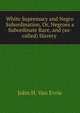 White Supremacy and Negro Subordination, Or, Negroes a Subordinate Race, and (so-called) Slavery ., John H. van Evrie 
