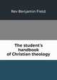 The student's handbook of Christian theology, Rev Benjamin Field 