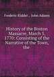 History of the Boston Massacre, March 5, 1770: Consisting of the Narrative of the Town, the ., Frederic Kidder , John Adams 