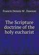 The Scripture doctrine of the holy eucharist, Francis Dennis M . Dawson 