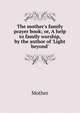 The mother's family prayer book; or, A help to family worship, by the author of 'Light beyond'., Mother 