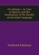 On aphasia ; or, Loss of speech, and the localisation of the faculty of articulate language, Frederick Bateman 