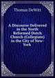 A Discourse Delivered in the North Reformed Dutch Church (Collegiate) in the City of New-York ., Thomas DeWitt 