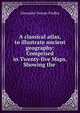 A classical atlas, to illustrate ancient geography: Comprised in Twenty-five Maps, Showing the ., Alexander George Findlay 