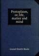 Protoplasm, or, life, matter and mind, Lionel Smith Beale 