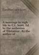 A marriage in high life by C.L. Scott. Ed. by the authoress of 'Flirtation'. By the author of ., Caroline Lucy Scott 