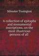 A collection of epitaphs and monumental inscriptions, on the most illustrious persons of all ., Silvester Tissington 