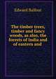 The timber trees, timber and fancy woods, as also, the forests of India and of eastern and ., Edward Balfour 