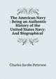 The American Navy : Being an Authentic History of the United States Navy: And Biographical ., Charles Jacobs Peterson 