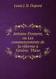 Antoine Froment, ou Les commencements de la reforme a Geneve: These, Louis J. H. Dupont 