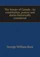 The Senate of Canada : its constitution, powers and duties historically considered, Ross, George W. Sir 