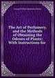 The Art of Perfumery, and the Methods of Obtaining the Odours of Plants: With Instructions for ., George William Septimus Piesse 