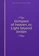 Glimpses of heaven, or, Light beyond Jordan, American Sunday-School Union. Committee of Publication 