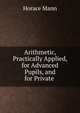 Arithmetic, Practically Applied, for Advanced Pupils, and for Private ., Mann, Horace 
