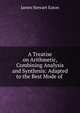 A Treatise on Arithmetic, Combining Analysis and Synthesis: Adapted to the Best Mode of ., James Stewart Eaton 