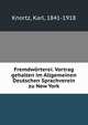 Fremdworterei. Vortrag gehalten im Allgemeinen Deutschen Sprachverein zu New York, Knortz, Karl, 1841-1918 