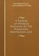 A Treatise on Political Economy; Or, The Production, Distribution, and ., Jean Baptiste Say , Charles Robert Prinsep 