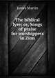 The biblical lyre; or, Songs of praise for worshippers in Zion, James Martin 