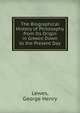 The Biographical History of Philosophy from Its Origin in Greece Down to the Present Day, Lewes, George Henry 