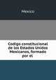 Codigo constitucional de los Estados Unidos Mexicanos, formado por el ., Mexico 
