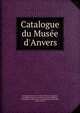 Catalogue du Mus?e d'Anvers, Koninklijk Museum voor Schone Kunsten (Belgium), Koninklijk Museum voor Schone Kunsten (Belgium)., Koninklijka Academie voor Schone Kunsten Antwerpen, Pierre G?nard 