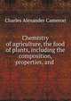 Chemistry of agriculture, the food of plants, including the composition, properties, and ., Charles Alexander Cameron 