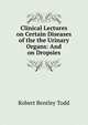 Clinical Lectures on Certain Diseases of the the Urinary Organs: And on Dropsies, Robert Bentley Todd 