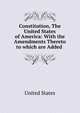 Constitution, The United States of America: With the Amendments Thereto to which are Added ., United States 