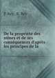 De la propri?t? des mines et de ses cons?quences d'apr?s les principes de la ., P. Rey, R. Rey 