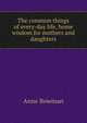 The common things of every-day life, home wisdom for mothers and daughters, Anne Bowman 