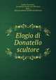 Elogio di Donatello scultore, Andrea Francioni , Accademia di belle arti (Florence, Italy ), Italy Accademia di belle arti (Florence 